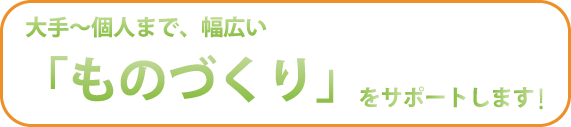 ものづくりをサポートします。